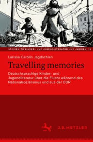 Title: Travelling memories: Deutschsprachige Kinder- und Jugendliteratur über die Flucht während des Nationalsozialismus und aus der DDR, Author: Larissa Carolin Jagdschian