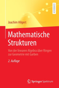 Title: Mathematische Strukturen: Von der linearen Algebra über Ringen zur Geometrie mit Garben, Author: Joachim Hilgert