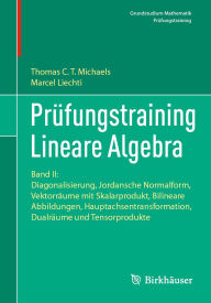 Title: Prüfungstraining Lineare Algebra: Band II: Diagonalisierung, Jordansche Normalform, Vektorräume mit Skalarprodukt, Bilineare Abbildungen, Hauptachsentransformation, Dualräume und Tensorprodukte, Author: Thomas Michaels