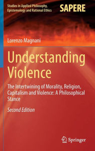 Title: Understanding Violence: The Intertwining of Morality, Religion, Capitalism and Violence: A Philosophical Stance, Author: Lorenzo Magnani