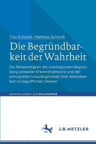 Title: Die Begründbarkeit der Wahrheit: Zur Notwendigkeit der ontologischen Begründung jedweder Erkenntnistheorie und der prinzipiellen Unzulänglichkeit ihrer Abbildbarkeit im begrifflichen Denken, Author: Tino Schmidt