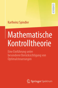Title: Mathematische Kontrolltheorie: Eine Einführung unter besonderer Berücksichtigung von Optimalsteuerungen, Author: Karlheinz Spindler