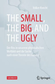 Title: The Small, the Big, and the Ugly: Der Riss in unserem physikalischen Weltbild und die Suche nach einer Theorie des Ganzen, Author: Volker Knecht