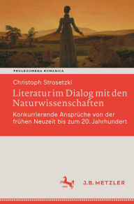 Title: Literatur im Dialog mit den Naturwissenschaften: Konkurrierende Ansprüche von der frühen Neuzeit bis zum 20. Jahrhundert, Author: Christoph Strosetzki