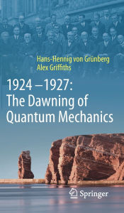 Title: 1924-1927: The Dawning of Quantum Mechanics, Author: Hans-Hennig von Grïnberg