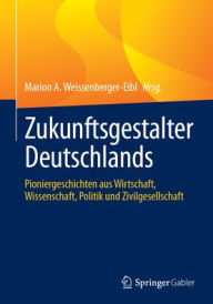 Title: Zukunftsgestalter Deutschlands: Pioniergeschichten aus Wirtschaft, Wissenschaft, Politik und Zivilgesellschaft, Author: Marion A. Weissenberger-Eibl
