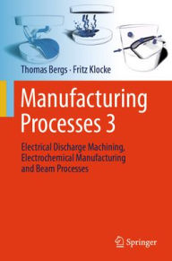 Title: Manufacturing Processes 3: Electrical Discharge Machining, Electrochemical Manufacturing and Beam Processes, Author: Thomas Bergs