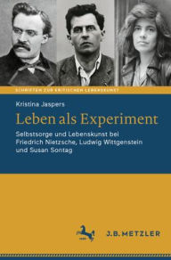 Title: Leben als Experiment: Selbstsorge und Lebenskunst bei Friedrich Nietzsche, Ludwig Wittgenstein und Susan Sontag, Author: Kristina Jaspers