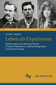 Title: Leben als Experiment: Selbstsorge und Lebenskunst bei Friedrich Nietzsche, Ludwig Wittgenstein und Susan Sontag, Author: Kristina Jaspers