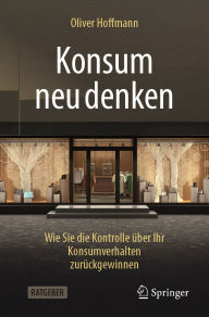 Title: Konsum neu denken: Wie Sie die Kontrolle über Ihr Konsumverhalten zurückgewinnen, Author: Oliver Hoffmann