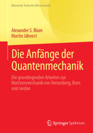 Title: Die Anfänge der Quantenmechanik: Die grundlegenden Arbeiten zur Matrizenmechanik von Heisenberg, Born und Jordan, Author: Alexander S. Blum