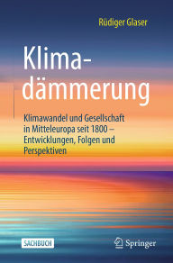 Title: Klimadämmerung: Klimawandel und Gesellschaft in Mitteleuropa seit 1800 - Entwicklungen, Folgen und Perspektiven, Author: Rüdiger Glaser