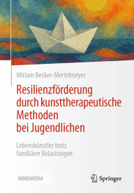 Title: Resilienzförderung durch kunsttherapeutische Methoden bei Jugendlichen: Lebenskünstler trotz familiärer Belastungen, Author: Miriam Becker-Mertelmeyer