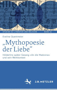 Title: Mythopoesie der Liebe: Hölderlins später Gesang und sein Werkkontext, Author: Eveline Quentmeier
