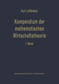 Title: Kompendium der mathematischen Wirtschaftstheorie: I. Band: Die mathematischen Grundlagen und die mathematische Statistik für Volks- und Betriebswirte, Author: Kurt Löffelbein