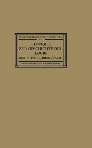 Title: Zur Geschichte der Logik: Grundlagen und Aufbau der Wissenschaft im Urteil der Mathematischen Denker, Author: Federigo Enriques