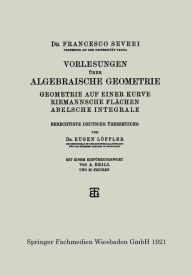 Title: Vorlesungen über Algebraische Geometrie: Geometrie auf einer Kurve Riemannsche Flächen Abelsche Integrale, Author: Dr. Francesco Severi