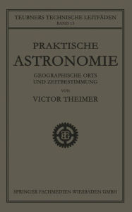 Title: Praktische Astronomie: Geographische Orts- und Zeitbestimmung, Author: Victor Theimer