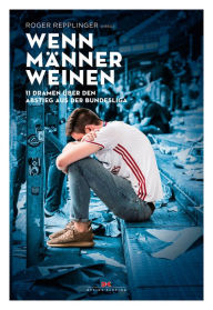 Title: Wenn Männer weinen: 11 Dramen über den Abstieg aus der Bundesliga, Author: Roger Repplinger