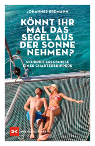 Title: Könnt ihr mal das Segel aus der Sonne nehmen?: Skurrile Erlebnisse eines Charterskippers, Author: Johannes Erdmann