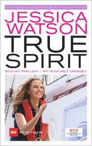 Title: True Spirit: Solo mit Pink Lady - Mit 16 die Welt umsegelt, Author: Jessica Watson