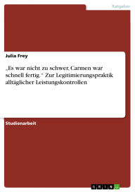Title: Es war nicht zu schwer, Carmen war schnell fertig. Zur Legitimierungspraktik alltäglicher Leistungskontrollen, Author: Julia Frey