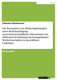 Title: Die Konzeption von Marketingstrategien unter Berücksichtigung neurowissenschaftlicher Erkenntnisse zur effizienten Vermittlung emotionsgeladener Werbebotschaften in sportaffinen Umfeldern, Author: Johannes Reichenauer