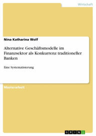 Title: Alternative Geschäftsmodelle im Finanzsektor als Konkurrenz traditioneller Banken: Eine Systematisierung, Author: Nina Katharina Wolf