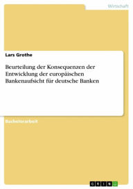 Title: Beurteilung der Konsequenzen der Entwicklung der europäischen Bankenaufsicht für deutsche Banken, Author: Lars Grothe