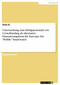 Title: Untersuchung zum Erfolgspotenzial von Crowdfunding als alternative Finanzierungsform für Start-ups. Die 'Pebble' Smartwatch, Author: Sven D.