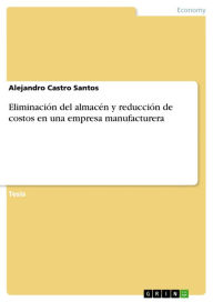 Title: Eliminación del almacén y reducción de costos en una empresa manufacturera, Author: Alejandro Castro Santos