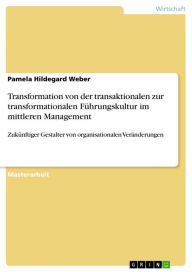Title: Transformation von der transaktionalen zur transformationalen Führungskultur im mittleren Management: Zukünftiger Gestalter von organisationalen Veränderungen, Author: Pamela Hildegard Weber