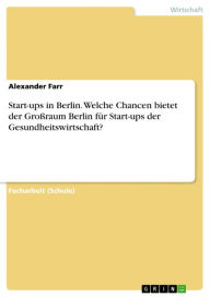 Title: Start-ups in Berlin. Welche Chancen bietet der Großraum Berlin für Start-ups der Gesundheitswirtschaft?, Author: Alexander Farr
