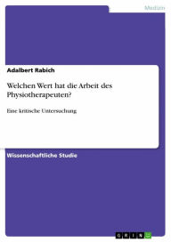 Title: Welchen Wert hat die Arbeit des Physiotherapeuten?: Eine kritische Untersuchung, Author: Adalbert Rabich