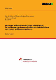 Title: Fernsehen und Sprachentwicklung. Der kindliche Fernsehkonsum und dessen Einfluss auf die Entwicklung von Sprach- und Lesekompetenzen, Author: Sarah Mayr