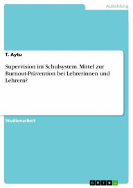 Title: Supervision im Schulsystem. Mittel zur Burnout-Prävention bei Lehrerinnen und Lehrern?, Author: T. Aytu