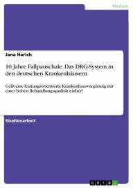 Title: 10 Jahre Fallpauschale. Das DRG-System in den deutschen Krankenhäusern: Geht eine leistungsorientierte Krankenhausvergütung mit einer hohen Behandlungsqualität einher?, Author: Jana Harich