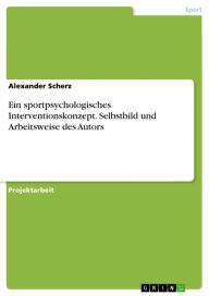 Title: Ein sportpsychologisches Interventionskonzept. Selbstbild und Arbeitsweise des Autors, Author: Alexander Scherz
