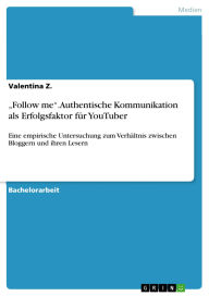 Title: Follow me. Authentische Kommunikation als Erfolgsfaktor für YouTuber: Eine empirische Untersuchung zum Verhältnis zwischen Bloggern und ihren Lesern, Author: Valentina Z.