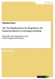 Title: Die Nachkalkulation im Regelkreis der baubetrieblichen Leistungserstellung: Methodik und Organisation einer Soll-Ist-Vergleichsrechnung, Author: Clemens Kern