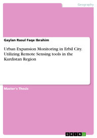 Title: Urban Expansion Monitoring in Erbil City. Utilizing Remote Sensing tools in the Kurdistan Region, Author: Gaylan Rasul Faqe Ibrahim
