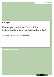 Title: Kinderspiel und seine Didaktik im institutionellen Kontext: Frisbee-Brennball: Sportunterricht in der Grundschule, Author: Anonym