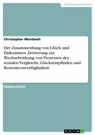 Title: Der Zusammenhang von Glück und Einkommen. Erörterung zur Wechselwirkung von Prozessen des sozialen Vergleichs, Glücksempfinden und Ressourcenverfügbarkeit, Author: Christopher Morsbach