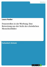 Title: Frauenrollen in der Werbung. Eine Bewertung aus der Sicht des christlichen Menschenbildes, Author: Laura Fiedler