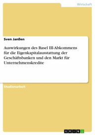 Title: Auswirkungen des Basel III-Abkommens für die Eigenkapitalausstattung der Geschäftsbanken und den Markt für Unternehmenskredite, Author: Sven Janßen