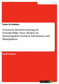 Title: Al Jazeeras Berichterstattung im Syrienkonflikt. Neue Medien im Spannungsfeld zwischen Information und Manipulation, Author: Faten EL-Dabbas