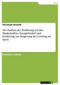 Title: Der Einfluss der Ernährung auf den Muskelaufbau. Energiebedarf und Ernährung zur Steigerung der Leistung im Sport, Author: Christoph Rowold