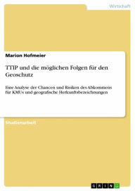 Title: TTIP und die möglichen Folgen für den Geoschutz: Eine Analyse der Chancen und Risiken des Abkommens für KMUs und geografische Herkunftsbezeichnungen, Author: Marion Hofmeier