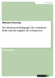 Title: Die Montessori-Pädagogik. Die veränderte Rolle und die Aufgabe der Lehrperson, Author: Michaela Visnovsky