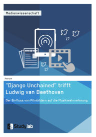 Title: Django Unchained trifft Ludwig van Beethoven. Der Einfluss von Filmbildern auf die Musikwahrnehmung, Author: Studylab